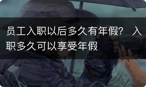 员工入职以后多久有年假？ 入职多久可以享受年假