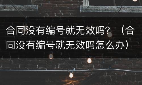 合同没有编号就无效吗？（合同没有编号就无效吗怎么办）