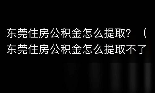 东莞住房公积金怎么提取？（东莞住房公积金怎么提取不了）