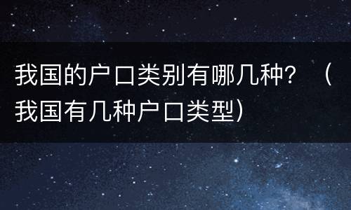 我国的户口类别有哪几种？（我国有几种户口类型）