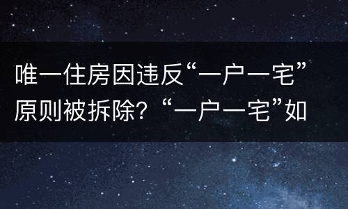 唯一住房因违反“一户一宅”原则被拆除？“一户一宅”如何认定？