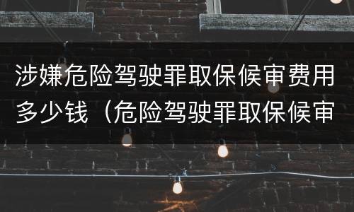 涉嫌危险驾驶罪取保候审费用多少钱（危险驾驶罪取保候审算刑期吗）