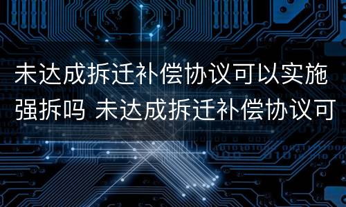 未达成拆迁补偿协议可以实施强拆吗 未达成拆迁补偿协议可以实施强拆吗合法吗