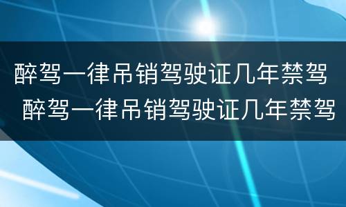 醉驾一律吊销驾驶证几年禁驾 醉驾一律吊销驾驶证几年禁驾了