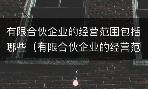 有限合伙企业的经营范围包括哪些（有限合伙企业的经营范围是什么）