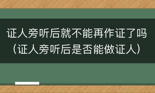 证人旁听后就不能再作证了吗（证人旁听后是否能做证人）