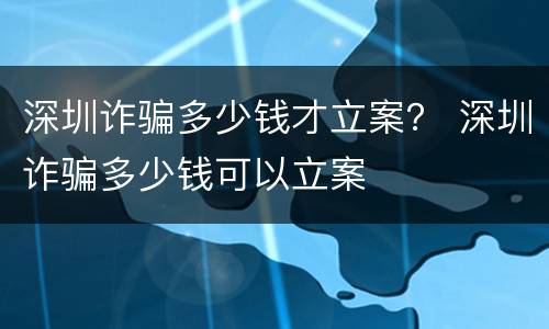 深圳诈骗多少钱才立案？ 深圳诈骗多少钱可以立案