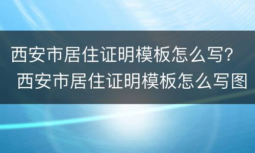 西安市居住证明模板怎么写？ 西安市居住证明模板怎么写图片