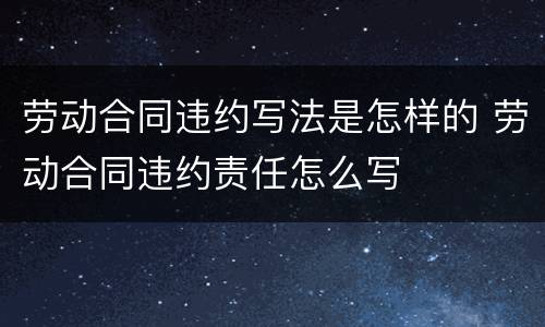 劳动合同违约写法是怎样的 劳动合同违约责任怎么写