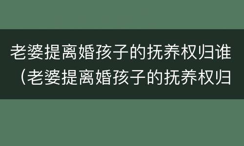 老婆提离婚孩子的抚养权归谁（老婆提离婚孩子的抚养权归谁管）