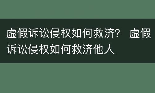 虚假诉讼侵权如何救济？ 虚假诉讼侵权如何救济他人