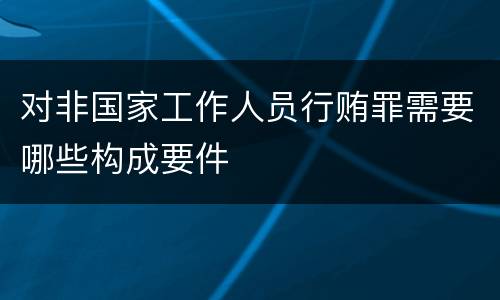 对非国家工作人员行贿罪需要哪些构成要件