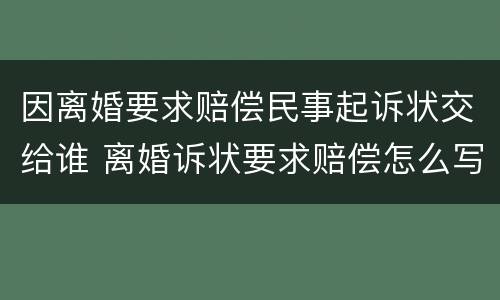 因离婚要求赔偿民事起诉状交给谁 离婚诉状要求赔偿怎么写