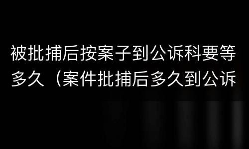 被批捕后按案子到公诉科要等多久（案件批捕后多久到公诉科）