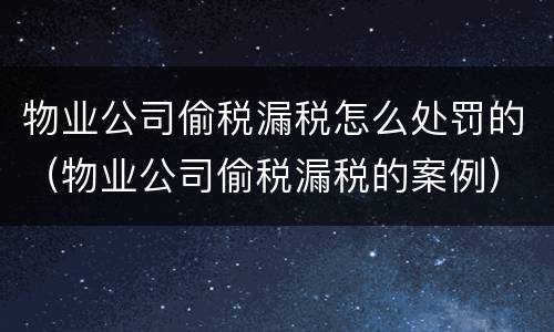 物业公司偷税漏税怎么处罚的（物业公司偷税漏税的案例）