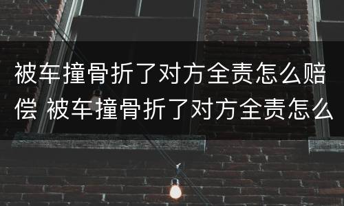 被车撞骨折了对方全责怎么赔偿 被车撞骨折了对方全责怎么赔偿上海