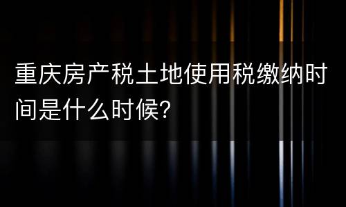 重庆房产税土地使用税缴纳时间是什么时候？