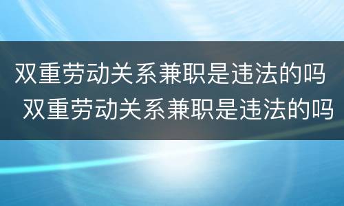 双重劳动关系兼职是违法的吗 双重劳动关系兼职是违法的吗怎么举报