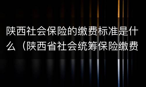 陕西社会保险的缴费标准是什么（陕西省社会统筹保险缴费标准）