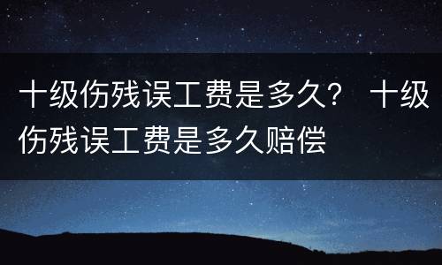 十级伤残误工费是多久？ 十级伤残误工费是多久赔偿