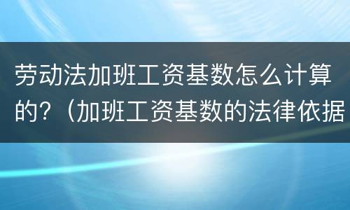 劳动法加班工资基数怎么计算的?（加班工资基数的法律依据）