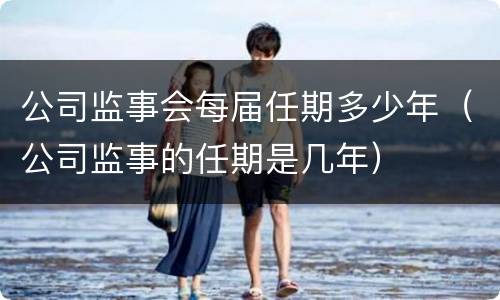 公司监事会每届任期多少年（公司监事的任期是几年）