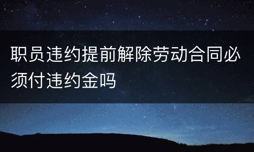 职员违约提前解除劳动合同必须付违约金吗