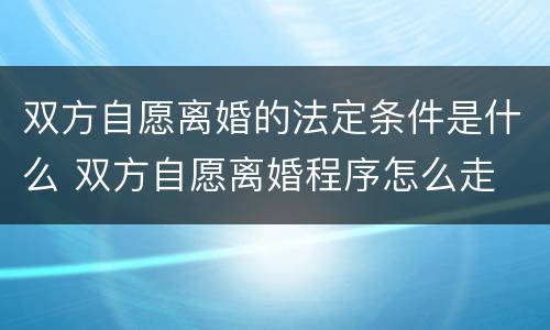 双方自愿离婚的法定条件是什么 双方自愿离婚程序怎么走