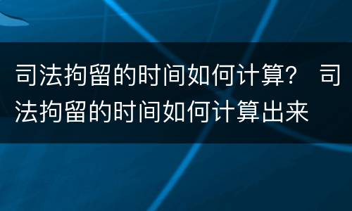 司法拘留的时间如何计算？ 司法拘留的时间如何计算出来