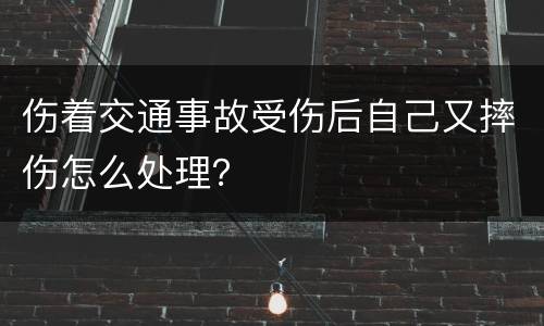 伤着交通事故受伤后自己又摔伤怎么处理？