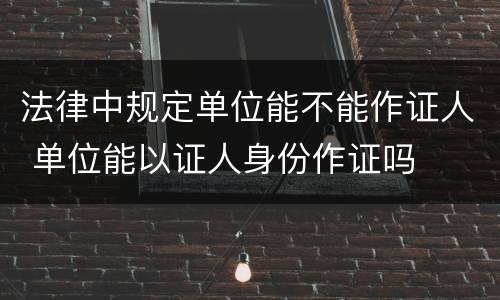 法律中规定单位能不能作证人 单位能以证人身份作证吗