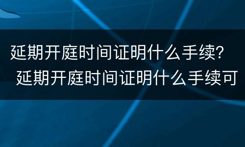 延期开庭时间证明什么手续？ 延期开庭时间证明什么手续可以开