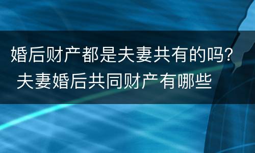 婚后财产都是夫妻共有的吗？ 夫妻婚后共同财产有哪些