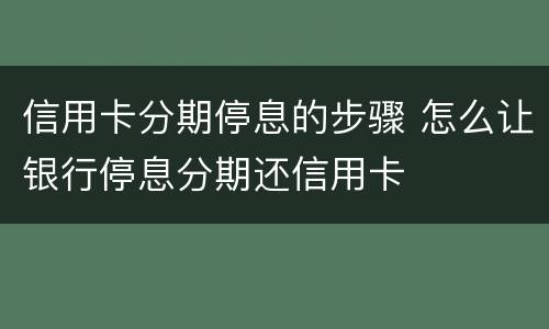 信用卡分期停息的步骤 怎么让银行停息分期还信用卡