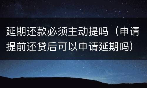 延期还款必须主动提吗（申请提前还贷后可以申请延期吗）