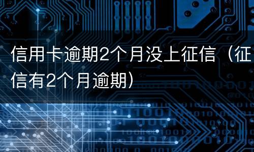 信用卡逾期2个月没上征信（征信有2个月逾期）