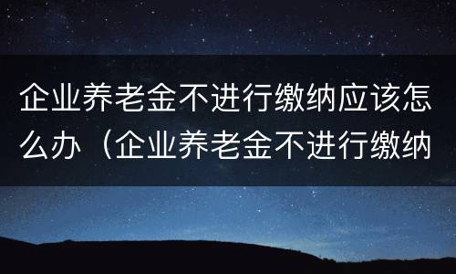 企业养老金不进行缴纳应该怎么办（企业养老金不进行缴纳应该怎么办呢）