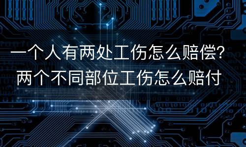 一个人有两处工伤怎么赔偿？ 两个不同部位工伤怎么赔付