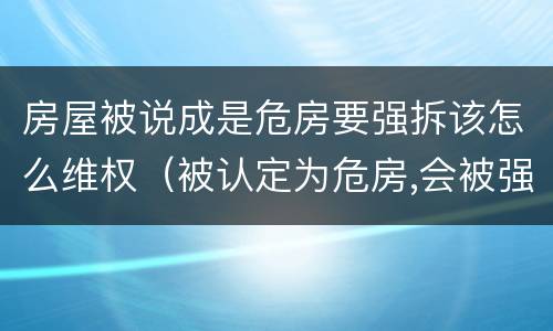 房屋被说成是危房要强拆该怎么维权（被认定为危房,会被强拆吗?）