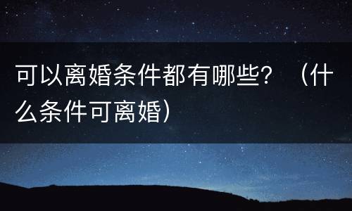 可以离婚条件都有哪些？（什么条件可离婚）