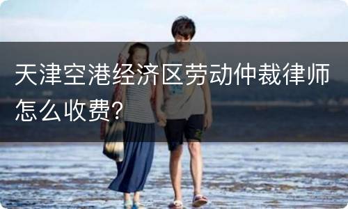 天津空港经济区劳动仲裁律师怎么收费？