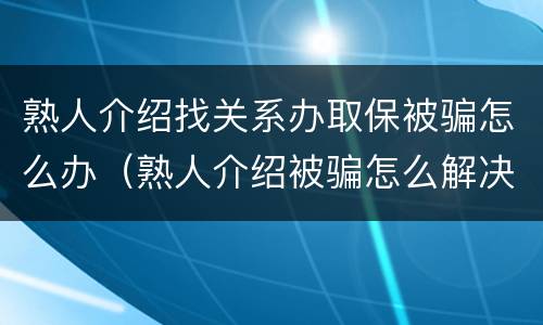 熟人介绍找关系办取保被骗怎么办（熟人介绍被骗怎么解决）