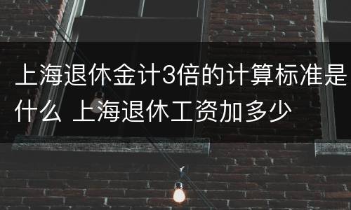 上海退休金计3倍的计算标准是什么 上海退休工资加多少