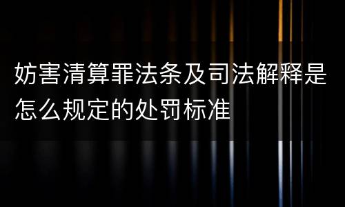 妨害清算罪法条及司法解释是怎么规定的处罚标准