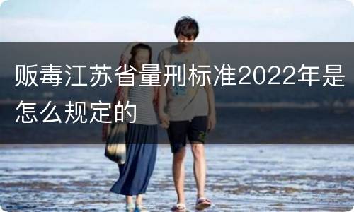 贩毒江苏省量刑标准2022年是怎么规定的