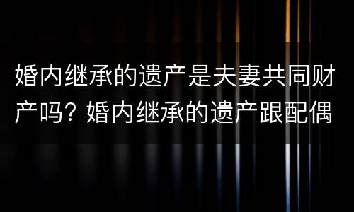 婚内继承的遗产是夫妻共同财产吗? 婚内继承的遗产跟配偶有关吗