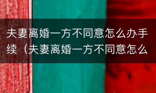 夫妻离婚一方不同意怎么办手续（夫妻离婚一方不同意怎么办手续呢）