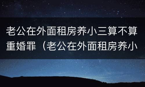 老公在外面租房养小三算不算重婚罪（老公在外面租房养小三算不算重婚罪呢）