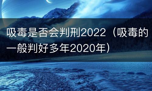 吸毒是否会判刑2022（吸毒的一般判好多年2020年）