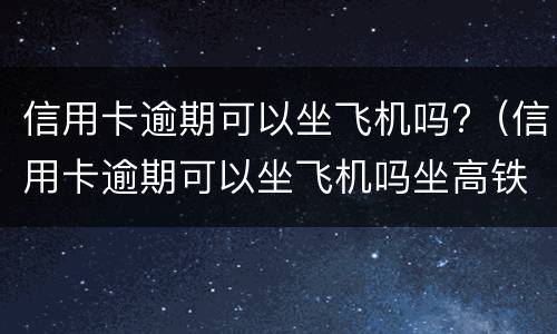 信用卡逾期可以坐飞机吗?（信用卡逾期可以坐飞机吗坐高铁吗）